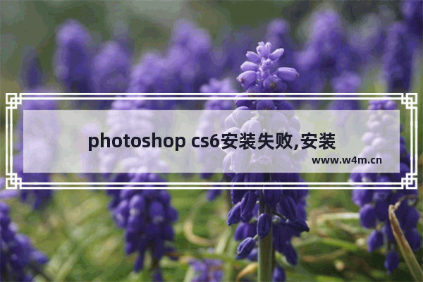 photoshop cs6安装失败,安装photoshopcs6出现安装失败