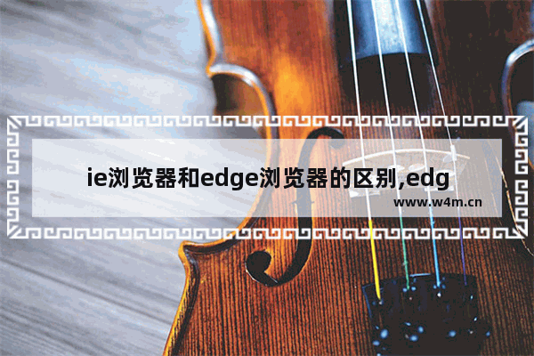 ie浏览器和edge浏览器的区别,edge浏览器与ie浏览器相比新功能