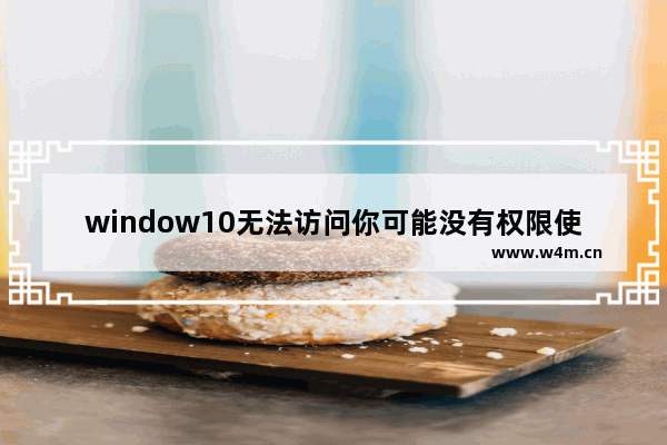 window10无法访问你可能没有权限使用网络资源,win10无法访问可能没有权限使用网络资源