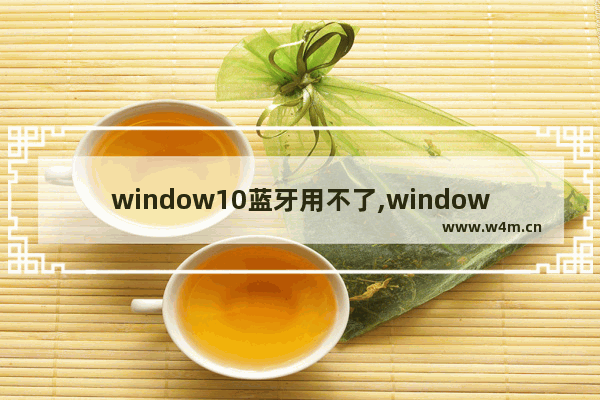 window10蓝牙用不了,windows10蓝牙适配器怎么用