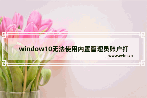 window10无法使用内置管理员账户打开,win10家庭版内置管理员无法打开应用