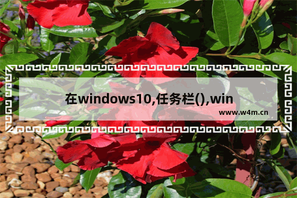 在windows10,任务栏(),windows 10 任务栏始终在前