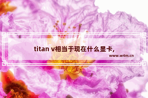 titan v相当于现在什么显卡,