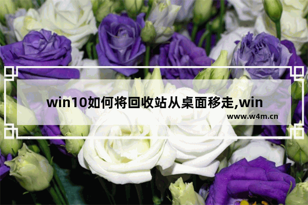 win10如何将回收站从桌面移走,windows10怎么恢复回收站