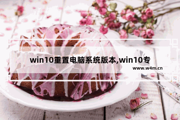 win10重置电脑系统版本,win10专业版重做系统教程