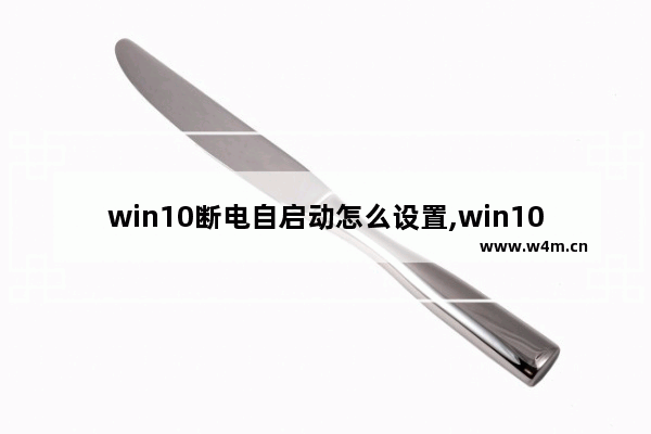 win10断电自启动怎么设置,win10关机不断电解决方法