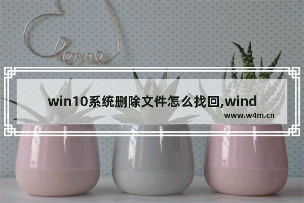 win10系统删除文件怎么找回,windows10系统丢失文件怎么修复