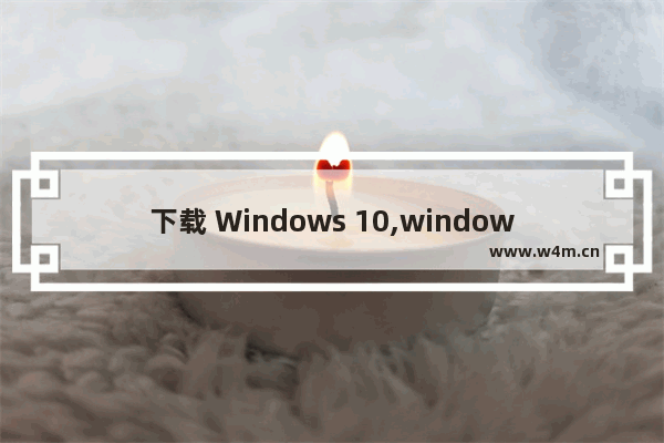 下载 Windows 10,windows官网可以免费下载win 10吗