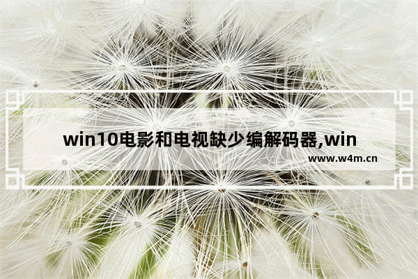 win10电影和电视缺少编解码器,win10视频解码器下载