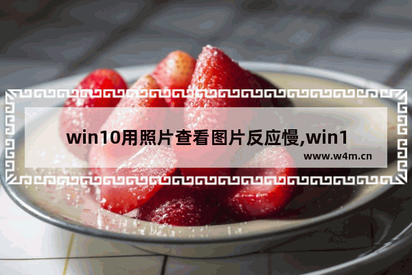 win10用照片查看图片反应慢,win10系统自带照片查看器打开照片很慢