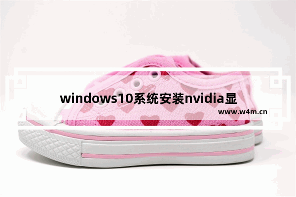 windows10系统安装nvidia显卡驱动失败,win10 nvidia安装程序失败