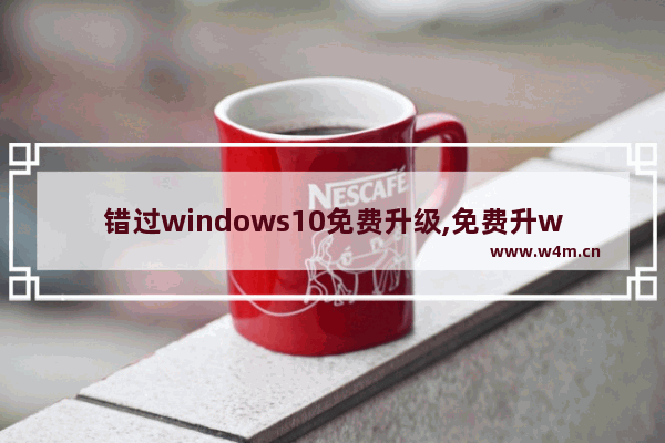 错过windows10免费升级,免费升win10时升级后一直有效吗