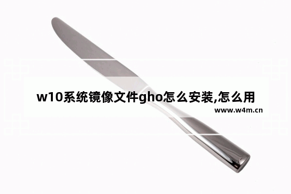 w10系统镜像文件gho怎么安装,怎么用镜像文件重装系统