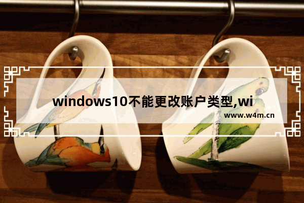 windows10不能更改账户类型,win10只有更改账户类型 没有更改账户名称