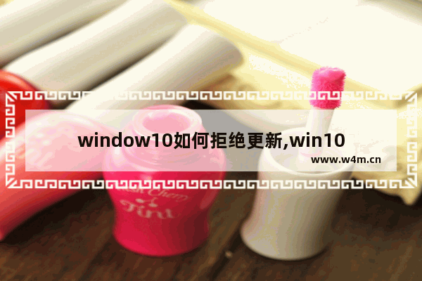 window10如何拒绝更新,win10如何拒绝系统更新