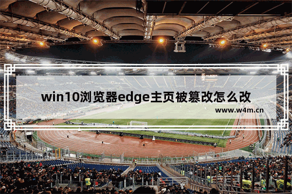 win10浏览器edge主页被篡改怎么改回来,microsoft edge默认主页网址被篡改