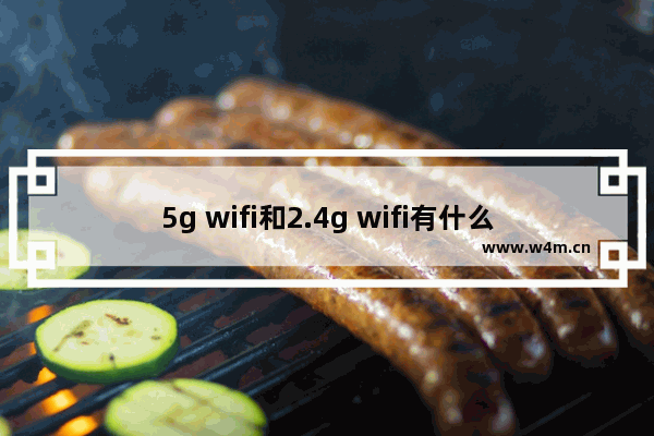 5g wifi和2.4g wifi有什么区别吗,wifi是2.4g还是5g好