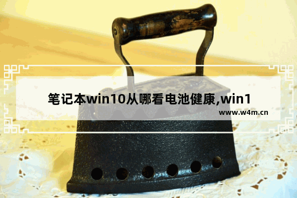 笔记本win10从哪看电池健康,win10怎么检测电池健康状况