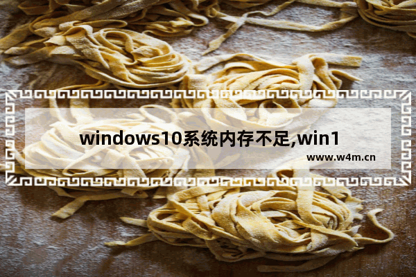 windows10系统内存不足,win10计算机内存不足怎么回事