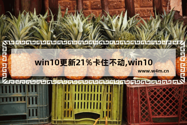 win10更新21%卡住不动,win10更新卡在21不动