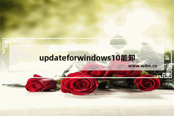 updateforwindows10能卸载吗,Windows10卸载更新