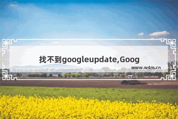 找不到googleupdate,GoogleUpdate.exe