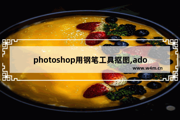 photoshop用钢笔工具抠图,adobephotoshop钢笔抠图怎么弄