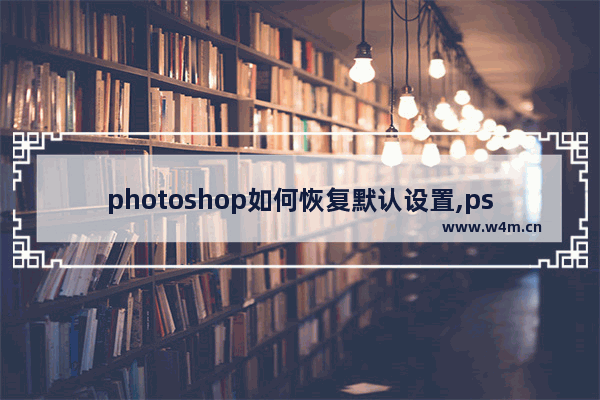 photoshop如何恢复默认设置,pscs6怎么重置所有设置