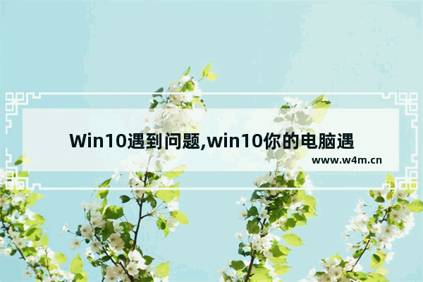 Win10遇到问题,win10你的电脑遇到某些问题