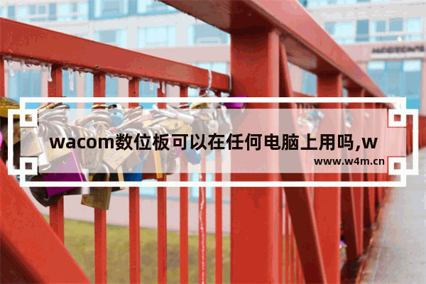 wacom数位板可以在任何电脑上用吗,wacom数位板能连平板吗