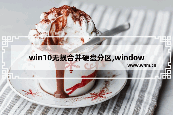 win10无损合并硬盘分区,windows10无损分区