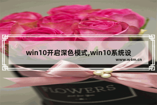 win10开启深色模式,win10系统设置夜间模式