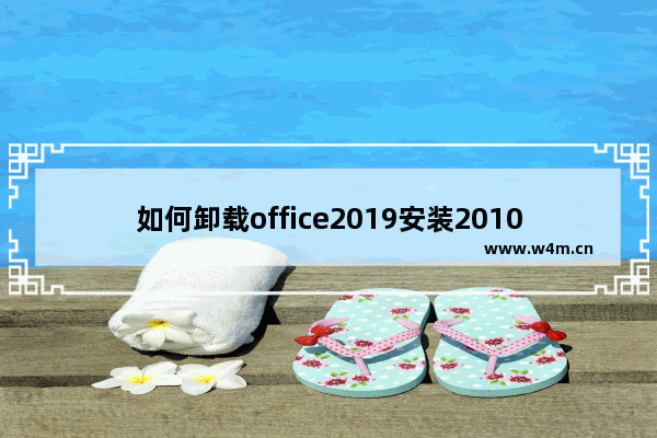 如何卸载office2019安装2010版本,如何不卸载office2019安装office2010