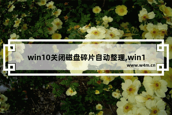 win10关闭磁盘碎片自动整理,win10如何对磁盘进行碎片整理