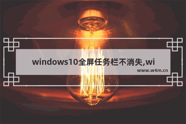 windows10全屏任务栏不消失,win10状态栏全屏隐藏