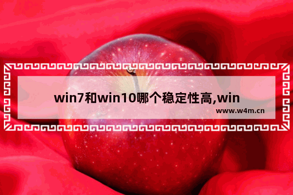 win7和win10哪个稳定性高,win7兼容性比win10好