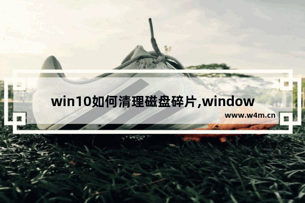 win10如何清理磁盘碎片,window10如何清理磁盘碎片