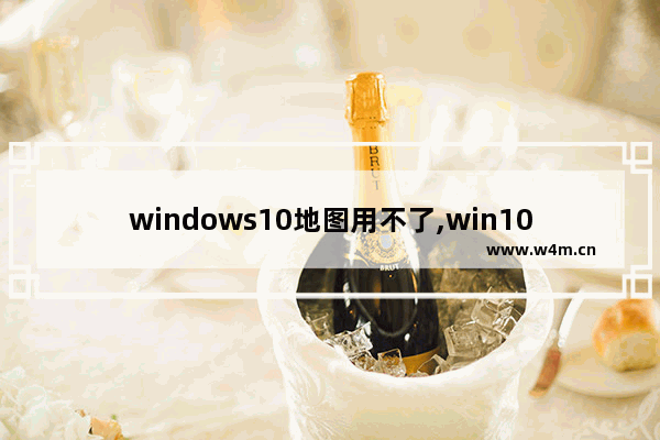 windows10地图用不了,win10的地图怎么用