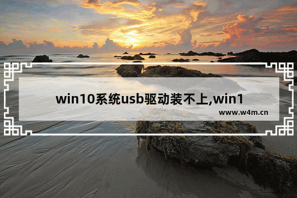 win10系统usb驱动装不上,win10usb驱动程序无法使用