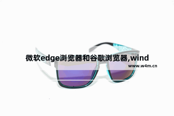 微软edge浏览器和谷歌浏览器,windows10自带的edge浏览器