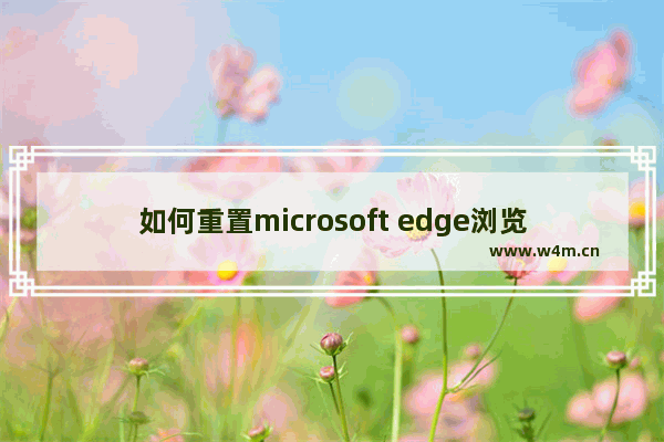 如何重置microsoft edge浏览器,edge如何重置