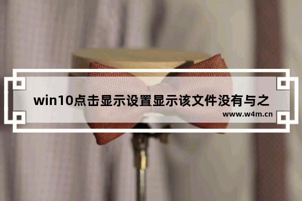 win10点击显示设置显示该文件没有与之关联,win10打开个性化提示该文件没有与之关联