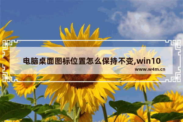 电脑桌面图标位置怎么保持不变,win10桌面刷新后,图标变位置