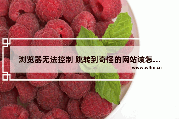 浏览器无法控制 跳转到奇怪的网站该怎么办视频,浏览器无法跳转网页