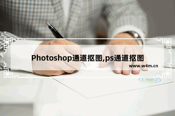 Photoshop通道抠图,ps通道抠图教程详细步骤