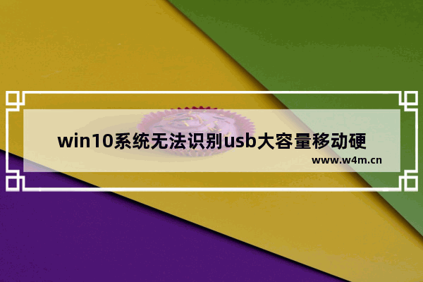 win10系统无法识别usb大容量移动硬盘,win10读不出移动硬盘是什么原因