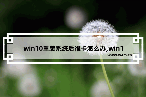 win10重装系统后很卡怎么办,win10系统越用越卡怎么办