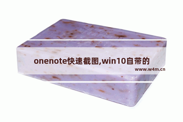 onenote快速截图,win10自带的onenote怎么截图