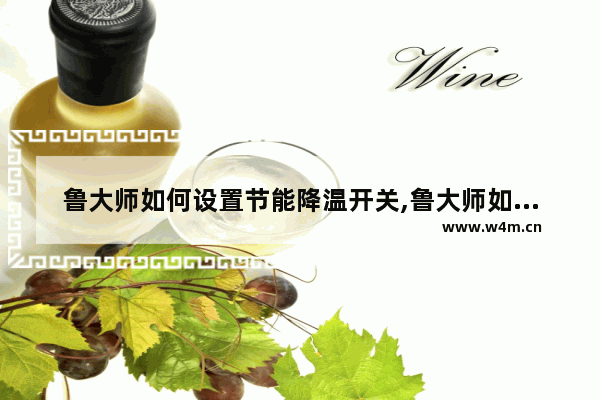 鲁大师如何设置节能降温开关,鲁大师如何设置节能降温启动