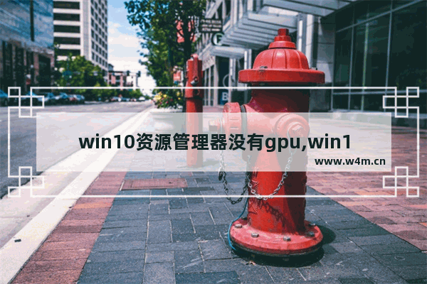 win10资源管理器没有gpu,win10窗口管理器占用gpu